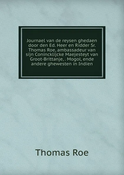 Обложка книги Journael van de reysen ghedaen door den Ed. Heer en Ridder Sr. Thomas Roe, ambassadeur van sijn Conincklijcke Maejesteyt van Groot-Brittanje, . Mogol, ende andere ghewesten in Indien, Thomas Roe