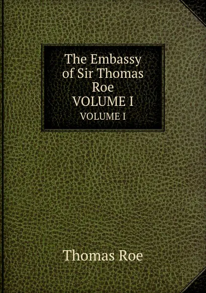 Обложка книги The Embassy of Sir Thomas Roe. VOLUME I, Thomas Roe