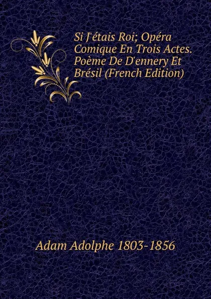 Обложка книги Si J.etais Roi; Opera Comique En Trois Actes. Poeme De D.ennery Et Bresil (French Edition), Adolphe Adam