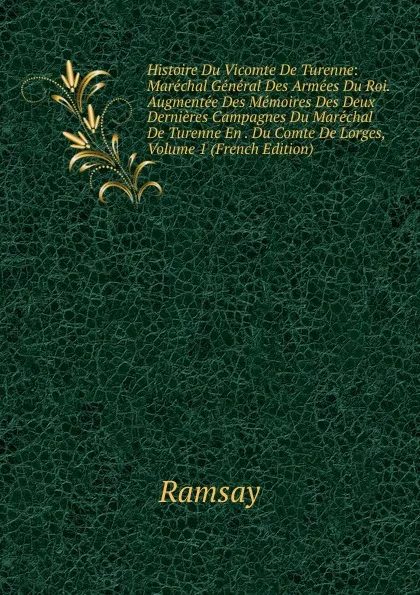 Обложка книги Histoire Du Vicomte De Turenne: Marechal General Des Armees Du Roi. Augmentee Des Memoires Des Deux Dernieres Campagnes Du Marechal De Turenne En . Du Comte De Lorges, Volume 1 (French Edition), Ramsay