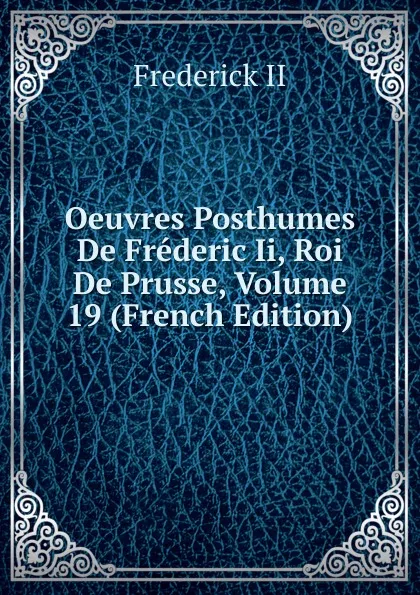 Обложка книги Oeuvres Posthumes De Frederic Ii, Roi De Prusse, Volume 19 (French Edition), Frederick II