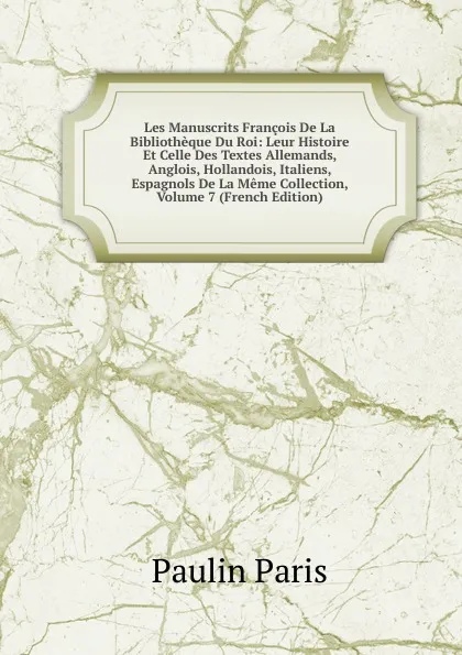 Обложка книги Les Manuscrits Francois De La Bibliotheque Du Roi: Leur Histoire Et Celle Des Textes Allemands, Anglois, Hollandois, Italiens, Espagnols De La Meme Collection, Volume 7 (French Edition), Paulin Paris