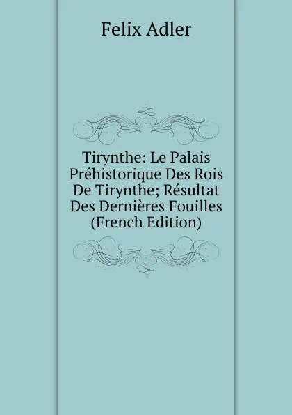 Обложка книги Tirynthe: Le Palais Prehistorique Des Rois De Tirynthe; Resultat Des Dernieres Fouilles (French Edition), Felix Adler