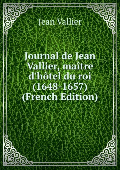 Обложка книги Journal de Jean Vallier, maitre d.hotel du roi (1648-1657) (French Edition), Jean Vallier