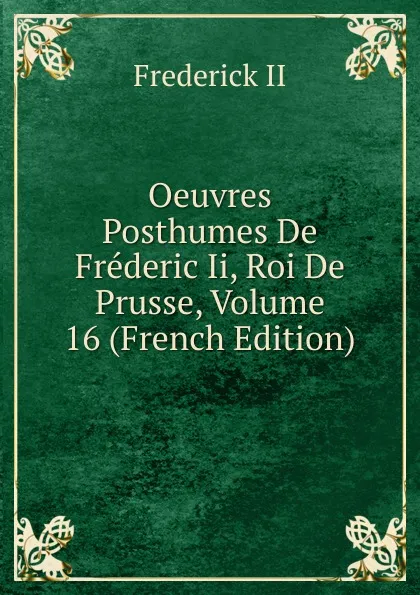 Обложка книги Oeuvres Posthumes De Frederic Ii, Roi De Prusse, Volume 16 (French Edition), Frederick II