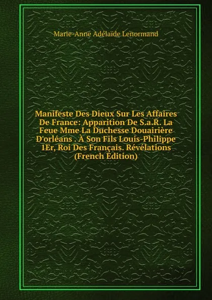 Обложка книги Manifeste Des Dieux Sur Les Affaires De France: Apparition De S.a.R. La Feue Mme La Duchesse Douairiere D.orleans . A Son Fils Louis-Philippe 1Er, Roi Des Francais. Revelations (French Edition), Marie-Anne Adélaide Lenormand