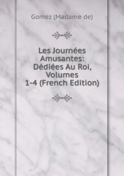 Обложка книги Les Journees Amusantes: Dediees Au Roi, Volumes 1-4 (French Edition), Gomez (Madame de)