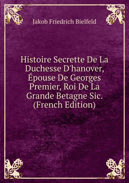 Обложка книги Histoire Secrette De La Duchesse D.hanover, Epouse De Georges Premier, Roi De La Grande Betagne Sic. (French Edition), Jakob Friedrich Bielfeld