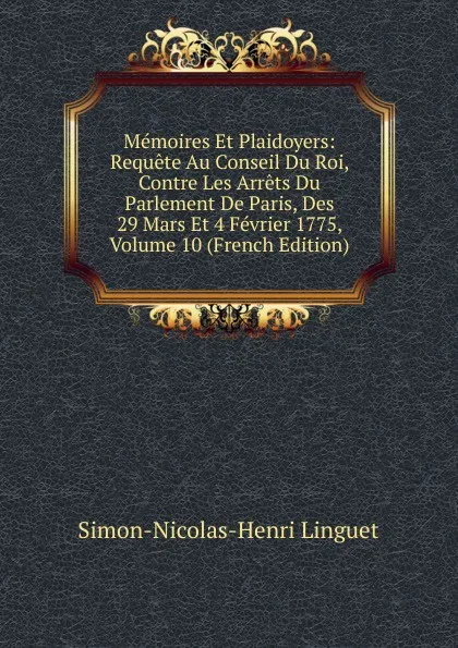 Обложка книги Memoires Et Plaidoyers: Requete Au Conseil Du Roi, Contre Les Arrets Du Parlement De Paris, Des 29 Mars Et 4 Fevrier 1775, Volume 10 (French Edition), Simon-Nicolas-Henri Linguet