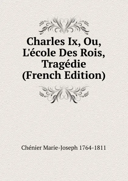 Обложка книги Charles Ix, Ou, L.ecole Des Rois, Tragedie (French Edition), Chénier Marie-Joseph 1764-1811