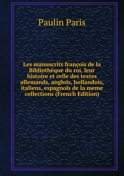 Обложка книги Les manuscrits francois de la Bibliotheque du roi, leur histoire et celle des textes allemands, anglois, hollandois, italiens, espagnols de la meme collections (French Edition), Paulin Paris