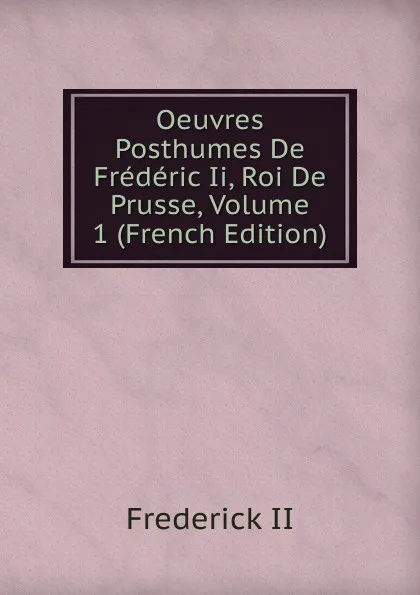 Обложка книги Oeuvres Posthumes De Frederic Ii, Roi De Prusse, Volume 1 (French Edition), Frederick II