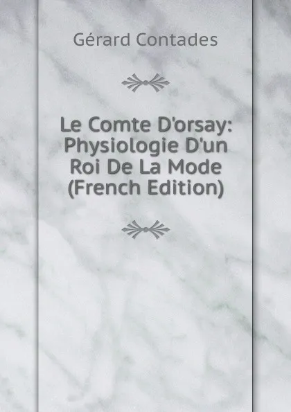 Обложка книги Le Comte D.orsay: Physiologie D.un Roi De La Mode (French Edition), Gérard Contades