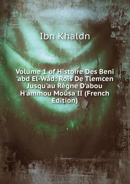 Обложка книги Volume 1 of Histoire Des Beni .abd El-Wad: Rois De Tlemcen Jusqu.au Regne D.abou H.ammou Mousa II (French Edition), Ibn Khaldn