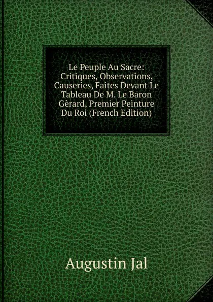 Обложка книги Le Peuple Au Sacre: Critiques, Observations, Causeries, Faites Devant Le Tableau De M. Le Baron Gerard, Premier Peinture Du Roi (French Edition), Augustin Jal