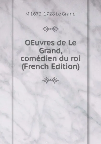 Обложка книги OEuvres de Le Grand, comedien du roi (French Edition), M 1673-1728 Le Grand