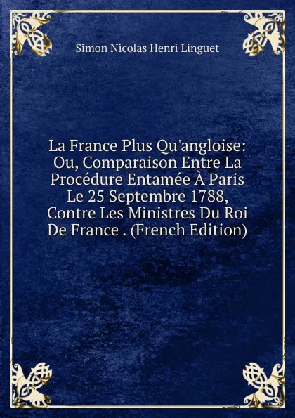 Обложка книги La France Plus Qu.angloise: Ou, Comparaison Entre La Procedure Entamee A Paris Le 25 Septembre 1788, Contre Les Ministres Du Roi De France . (French Edition), Simon Nicolas Henri Linguet