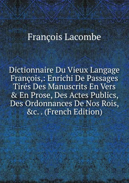 Обложка книги Dictionnaire Du Vieux Langage Francois,: Enrichi De Passages Tires Des Manuscrits En Vers . En Prose, Des Actes Publics, Des Ordonnances De Nos Rois, .c. . (French Edition), François Lacombe