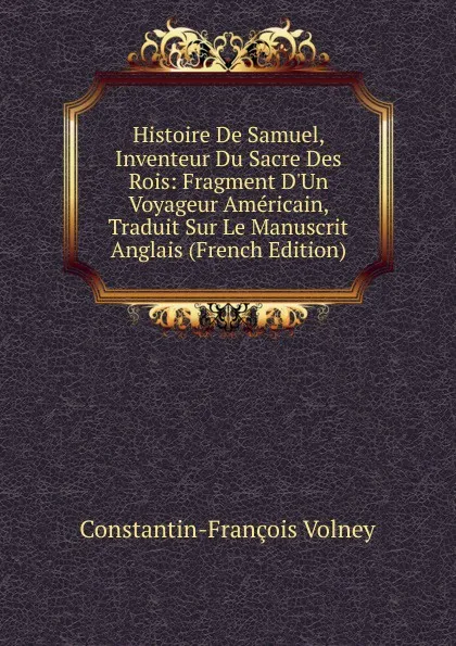 Обложка книги Histoire De Samuel, Inventeur Du Sacre Des Rois: Fragment D.Un Voyageur Americain, Traduit Sur Le Manuscrit Anglais (French Edition), Constantin-François Volney