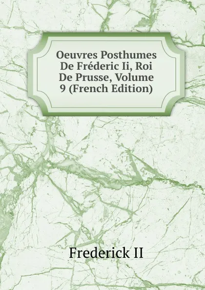 Обложка книги Oeuvres Posthumes De Frederic Ii, Roi De Prusse, Volume 9 (French Edition), Frederick II