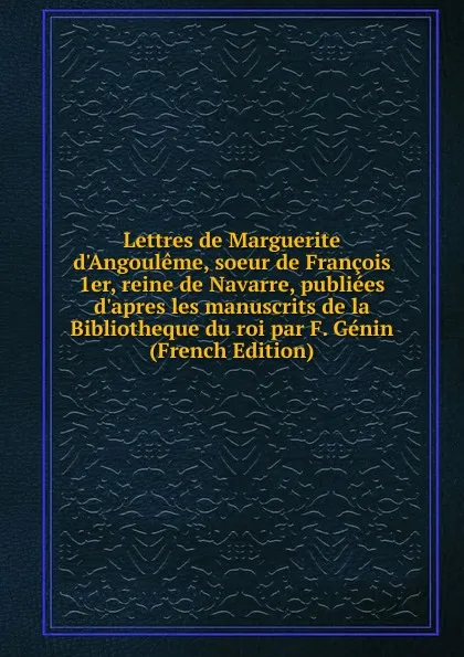 Обложка книги Lettres de Marguerite d.Angouleme, soeur de Francois 1er, reine de Navarre, publiees d.apres les manuscrits de la Bibliotheque du roi par F. Genin (French Edition), 