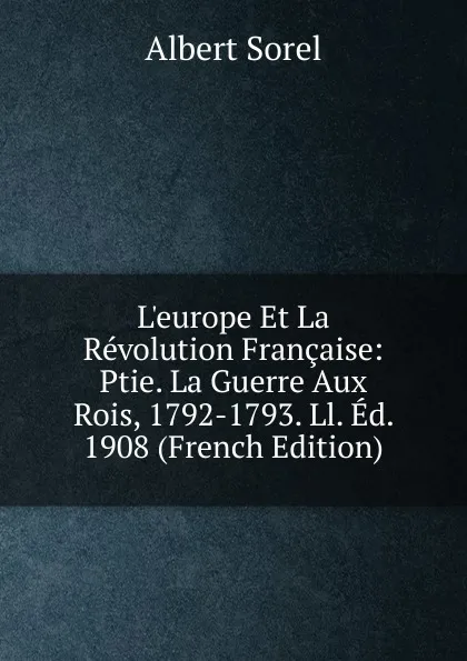 Обложка книги L.europe Et La Revolution Francaise: Ptie. La Guerre Aux Rois, 1792-1793. Ll. Ed. 1908 (French Edition), Albert Sorel