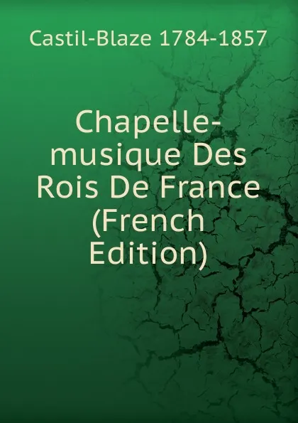 Обложка книги Chapelle-musique Des Rois De France (French Edition), Castil-Blaze 1784-1857