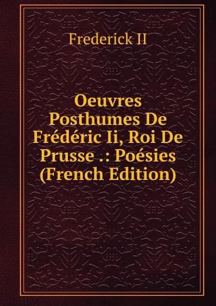 Обложка книги Oeuvres Posthumes De Frederic Ii, Roi De Prusse .: Poesies (French Edition), Frederick II