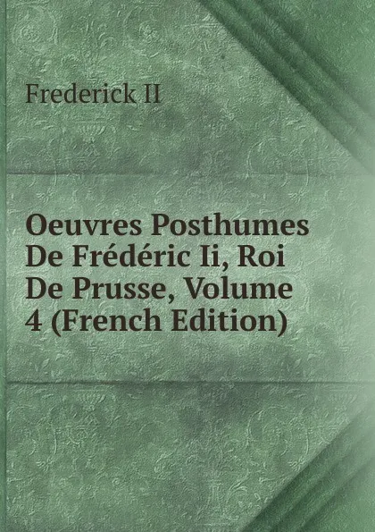 Обложка книги Oeuvres Posthumes De Frederic Ii, Roi De Prusse, Volume 4 (French Edition), Frederick II