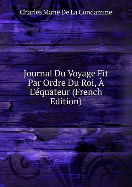 Обложка книги Journal Du Voyage Fit Par Ordre Du Roi, A L.equateur (French Edition), Charles Marie De La Condamine