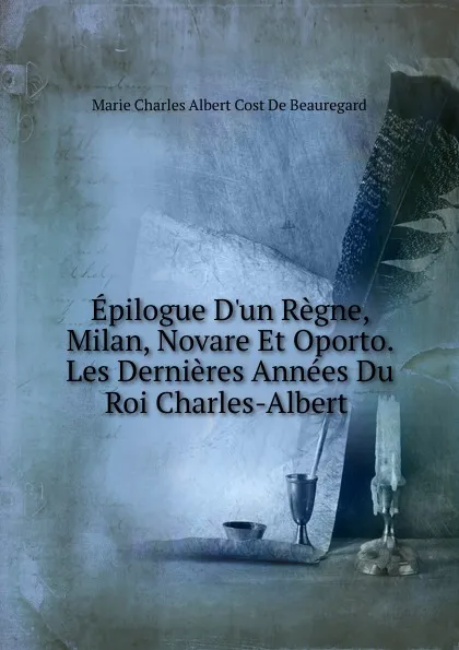 Обложка книги Epilogue D.un Regne, Milan, Novare Et Oporto. Les Dernieres Annees Du Roi Charles-Albert ., Marie Charles Albert Cost De Beauregard