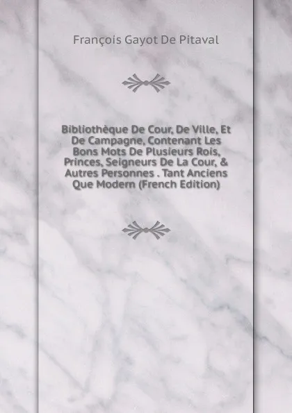 Обложка книги Bibliotheque De Cour, De Ville, Et De Campagne, Contenant Les Bons Mots De Plusieurs Rois, Princes, Seigneurs De La Cour, . Autres Personnes . Tant Anciens Que Modern (French Edition), François Gayot de Pitaval