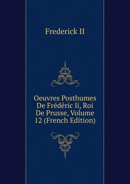 Обложка книги Oeuvres Posthumes De Frederic Ii, Roi De Prusse, Volume 12 (French Edition), Frederick II