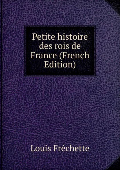 Обложка книги Petite histoire des rois de France (French Edition), Louis Fréchette