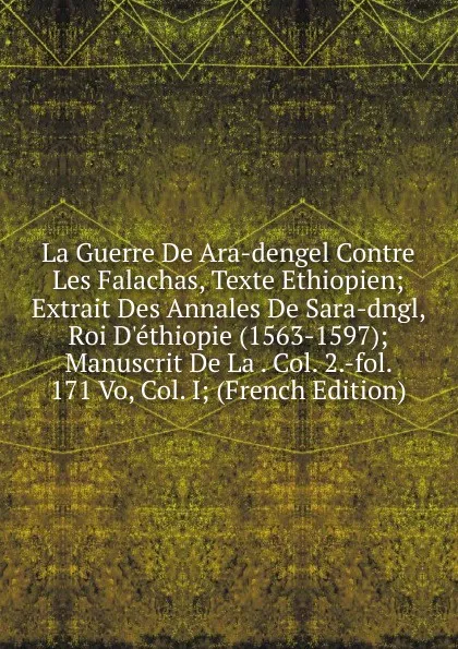 Обложка книги La Guerre De Ara-dengel Contre Les Falachas, Texte Ethiopien; Extrait Des Annales De Sara-dngl, Roi D.ethiopie (1563-1597); Manuscrit De La . Col. 2.-fol. 171 Vo, Col. I; (French Edition), 