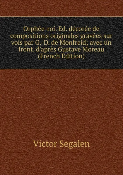 Обложка книги Orphee-roi. Ed. decoree de compositions originales gravees sur vois par G.-D. de Monfreid; avec un front. d.apres Gustave Moreau (French Edition), Victor Segalen