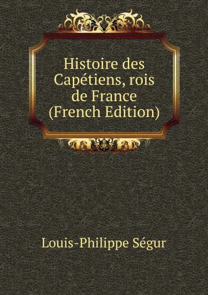 Обложка книги Histoire des Capetiens, rois de France (French Edition), Louis-Philippe Ségur