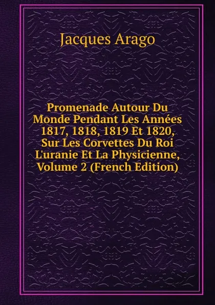 Обложка книги Promenade Autour Du Monde Pendant Les Annees 1817, 1818, 1819 Et 1820, Sur Les Corvettes Du Roi L.uranie Et La Physicienne, Volume 2 (French Edition), Jacques Arago