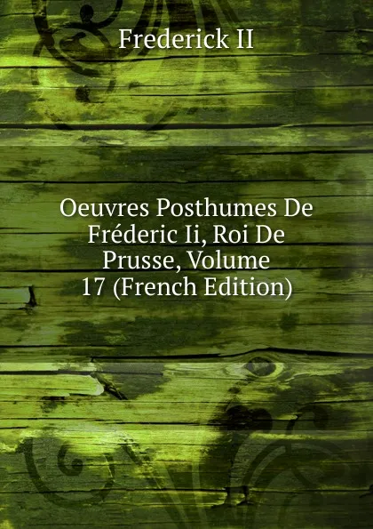 Обложка книги Oeuvres Posthumes De Frederic Ii, Roi De Prusse, Volume 17 (French Edition), Frederick II