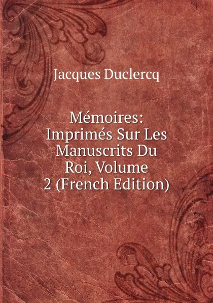 Обложка книги Memoires: Imprimes Sur Les Manuscrits Du Roi, Volume 2 (French Edition), Jacques Duclercq