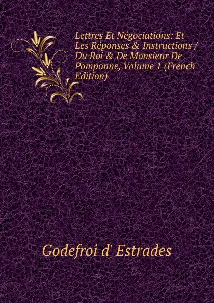 Обложка книги Lettres Et Negociations: Et Les Reponses . Instructions / Du Roi . De Monsieur De Pomponne, Volume 1 (French Edition), Godefroi d' Estrades