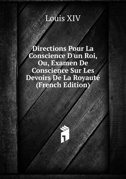Обложка книги Directions Pour La Conscience D.un Roi, Ou, Examen De Conscience Sur Les Devoirs De La Royaute (French Edition), Louis XIV