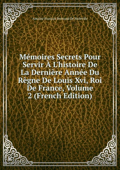 Обложка книги Memoires Secrets Pour Servir A L.histoire De La Derniere Annee Du Regne De Louis Xvi, Roi De France, Volume 2 (French Edition), Antoine François Bertrand de Moleville