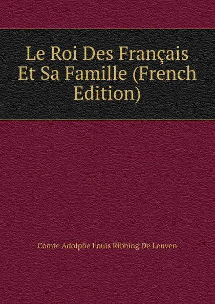 Обложка книги Le Roi Des Francais Et Sa Famille (French Edition), Comte Adolphe Louis Ribbing De Leuven