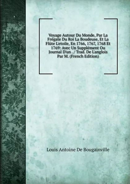 Обложка книги Voyage Autour Du Monde, Par La Fregate Du Roi La Boudeuse, Et La Flute L.etoile, En 1766, 1767, 1768 Et 1769: Avec Un Supplement Ou Journal D.un . / Trad. De L.anglois Par M. (French Edition), Louis Antoine de Bougainville