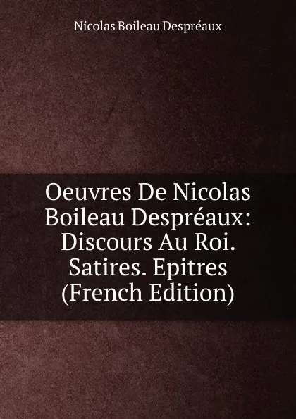 Обложка книги Oeuvres De Nicolas Boileau Despreaux: Discours Au Roi. Satires. Epitres (French Edition), Nicolas Boileau Despréaux