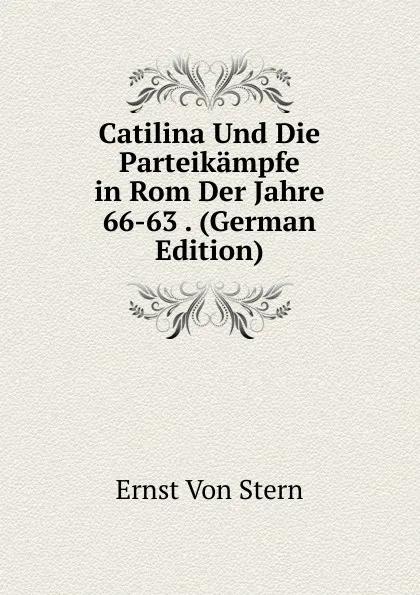 Обложка книги Catilina Und Die Parteikampfe in Rom Der Jahre 66-63 . (German Edition), Ernst Von Stern