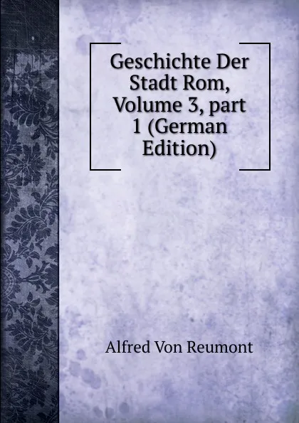 Обложка книги Geschichte Der Stadt Rom, Volume 3,.part 1 (German Edition), Alfred von Reumont