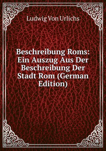 Обложка книги Beschreibung Roms: Ein Auszug Aus Der Beschreibung Der Stadt Rom (German Edition), Ludwig von Urlichs