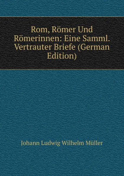 Обложка книги Rom, Romer Und Romerinnen: Eine Samml. Vertrauter Briefe (German Edition), Wilhelm Muller